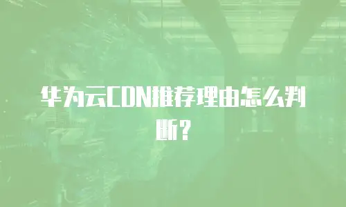 华为云CDN推荐理由怎么判断？