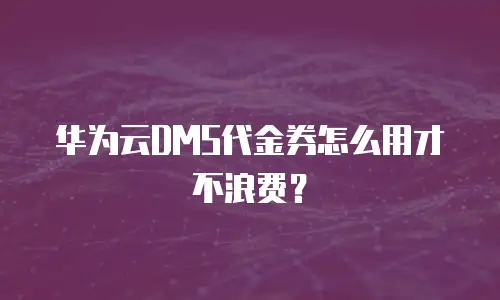 华为云DMS代金券怎么用才不浪费？