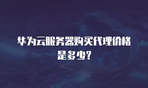 华为云服务器购买代理价格是多少？