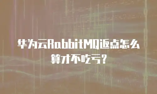 华为云RabbitMQ返点怎么算才不吃亏？