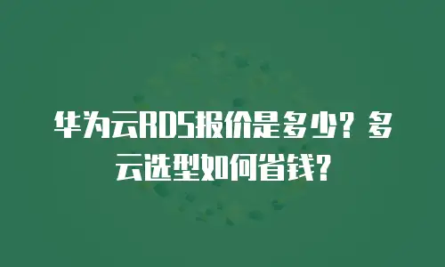 华为云RDS报价是多少？多云选型如何省钱？
