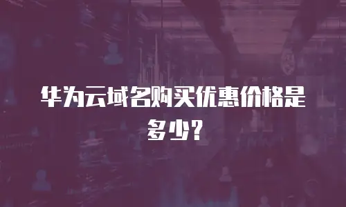 华为云域名购买优惠价格是多少？