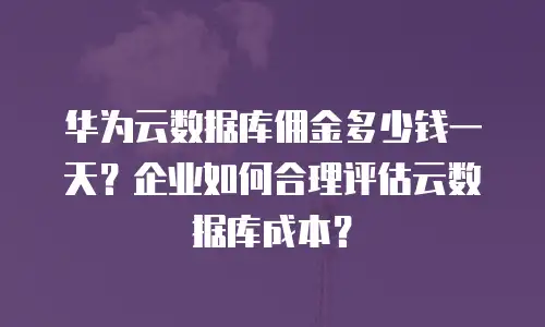 华为云数据库佣金多少钱一天？企业如何合理评估云数据库成本？