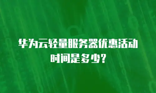 华为云轻量服务器优惠活动时间是多少？