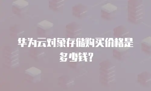 华为云对象存储购买价格是多少钱？