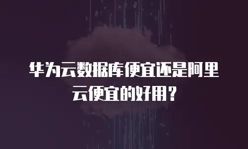 华为云数据库便宜还是阿里云便宜的好用？