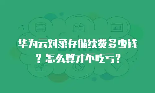 华为云对象存储续费多少钱？怎么算才不吃亏？