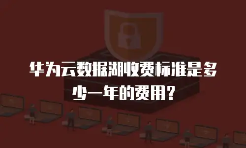 华为云数据湖收费标准是多少一年的费用？