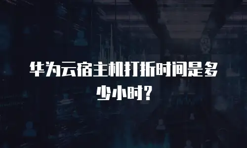 华为云宿主机打折时间是多少小时？