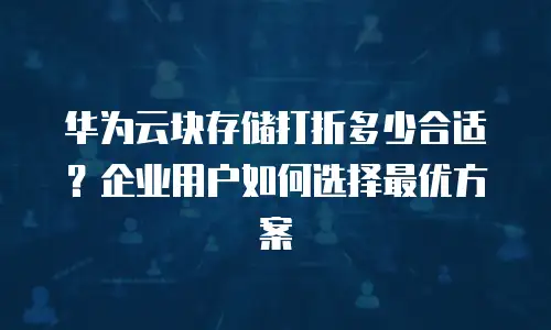 华为云块存储打折多少合适？企业用户如何选择最优方案
