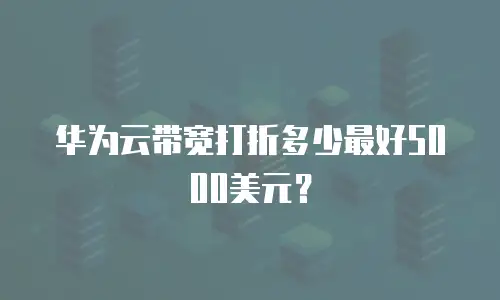 华为云带宽打折多少最好5000美元？