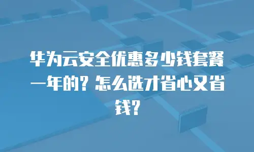 华为云安全优惠多少钱套餐一年的？怎么选才省心又省钱？