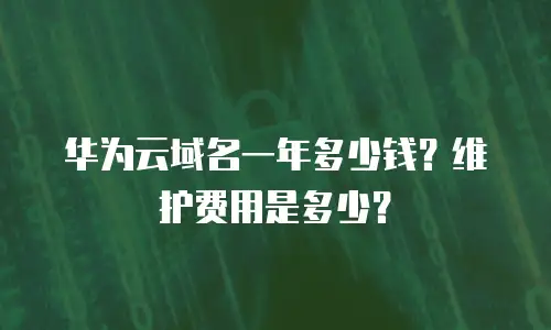 华为云域名一年多少钱？维护费用是多少？