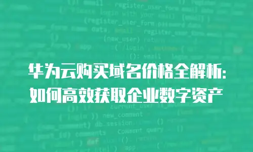 华为云购买域名价格全解析：如何高效获取企业数字资产