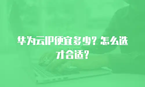 华为云IP便宜多少？怎么选才合适？