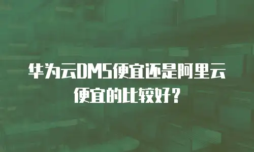 华为云DMS便宜还是阿里云便宜的比较好？