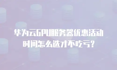 华为云GPU服务器优惠活动时间怎么选才不吃亏？