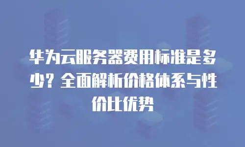 华为云服务器费用标准是多少？全面解析价格体系与性价比优势