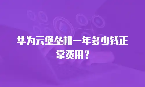 华为云堡垒机一年多少钱正常费用？