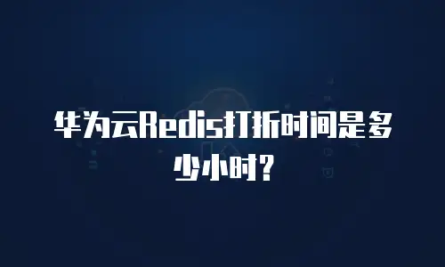 华为云Redis打折时间是多少小时？
