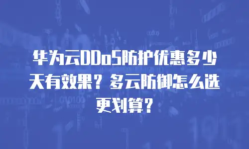 华为云DDoS防护优惠多少天有效果？多云防御怎么选更划算？