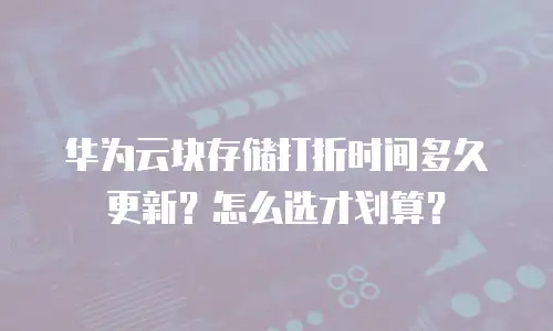 华为云块存储打折时间多久更新？怎么选才划算？