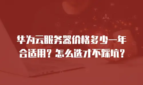华为云服务器价格多少一年合适用？怎么选才不踩坑？