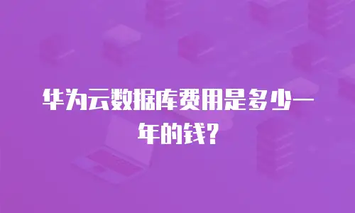 华为云数据库费用是多少一年的钱？
