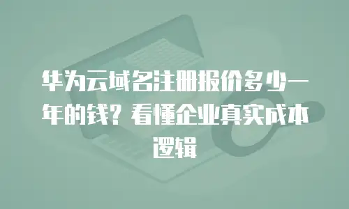 华为云域名注册报价多少一年的钱？看懂企业真实成本逻辑
