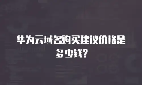 华为云域名购买建议价格是多少钱？