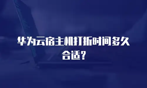 华为云宿主机打折时间多久合适？