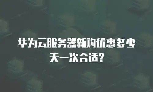 华为云服务器新购优惠多少天一次合适？