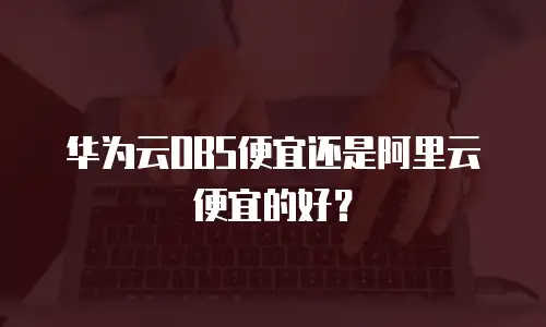 华为云OBS便宜还是阿里云便宜的好？
