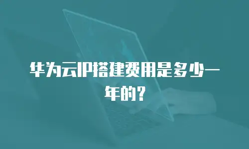 华为云IP搭建费用是多少一年的？