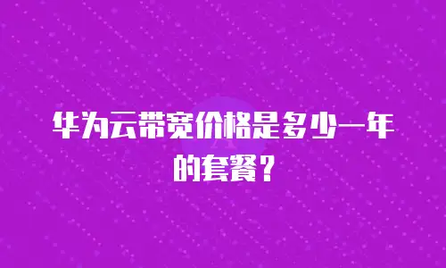 华为云带宽价格是多少一年的套餐？
