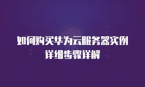 如何购买华为云服务器实例详细步骤详解
