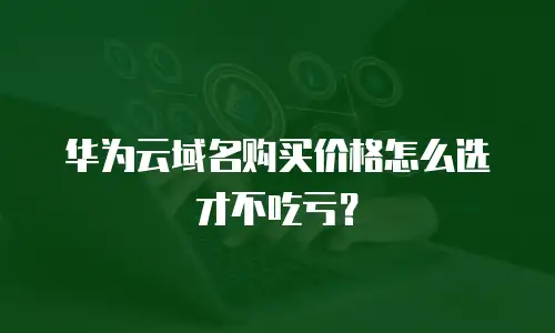 华为云域名购买价格怎么选才不吃亏？