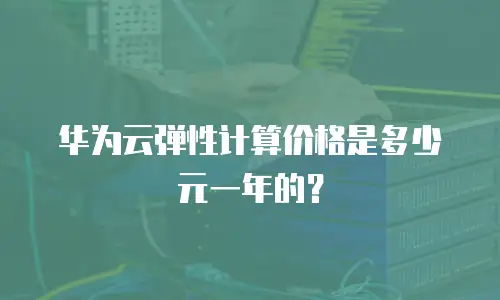 华为云弹性计算价格是多少元一年的？