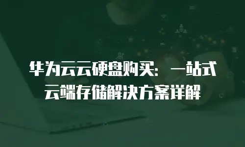 华为云云硬盘购买：一站式云端存储解决方案详解