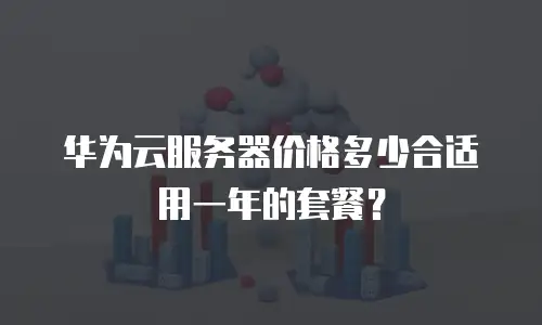 华为云服务器价格多少合适用一年的套餐？