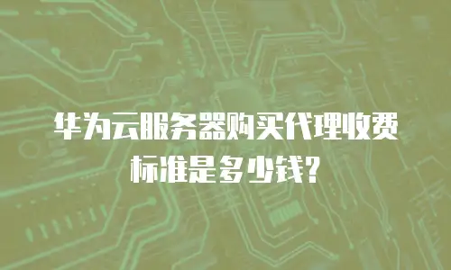 华为云服务器购买代理收费标准是多少钱？