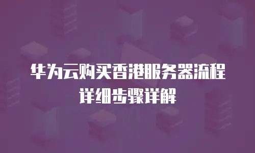 华为云购买香港服务器流程详细步骤详解