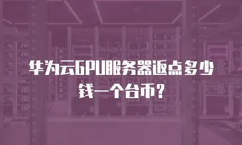 华为云GPU服务器返点多少钱一个台币？