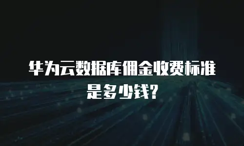 华为云数据库佣金收费标准是多少钱？