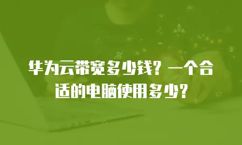 华为云带宽多少钱？一个合适的电脑使用多少？