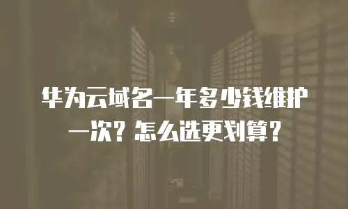 华为云域名一年多少钱维护一次？怎么选更划算？