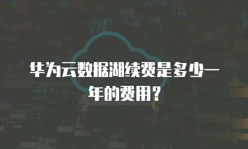 华为云数据湖续费是多少一年的费用？