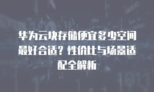 华为云块存储便宜多少空间最好合适？性价比与场景适配全解析