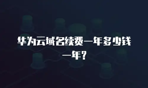 华为云域名续费一年多少钱一年？
