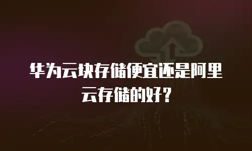华为云块存储便宜还是阿里云存储的好？